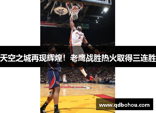 天空之城再现辉煌！老鹰战胜热火取得三连胜