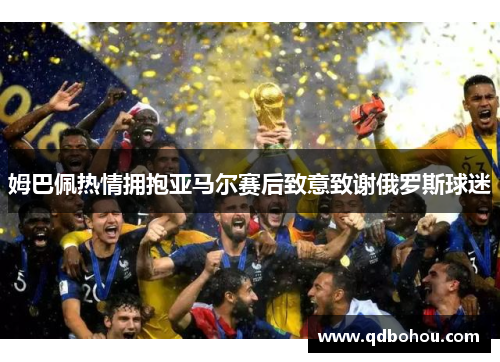 姆巴佩热情拥抱亚马尔赛后致意致谢俄罗斯球迷