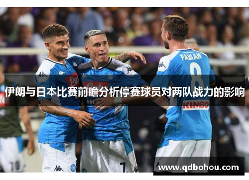 伊朗与日本比赛前瞻分析停赛球员对两队战力的影响