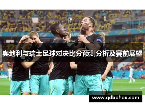 奥地利与瑞士足球对决比分预测分析及赛前展望