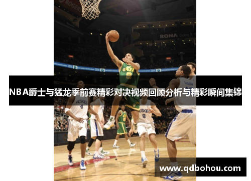 NBA爵士与猛龙季前赛精彩对决视频回顾分析与精彩瞬间集锦