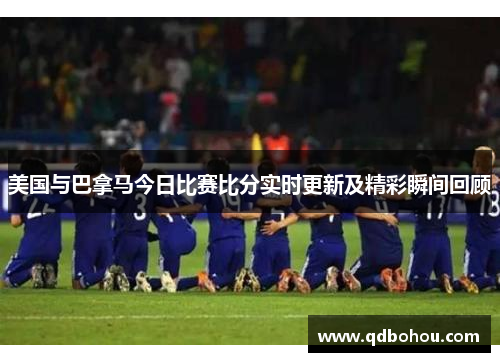美国与巴拿马今日比赛比分实时更新及精彩瞬间回顾