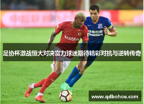 足协杯激战恒大对决富力球迷期待精彩对抗与逆转传奇