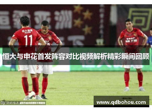 恒大与申花首发阵容对比视频解析精彩瞬间回顾