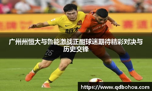 williamhill广州州恒大与鲁能激战正酣球迷期待精彩对决与历史交锋